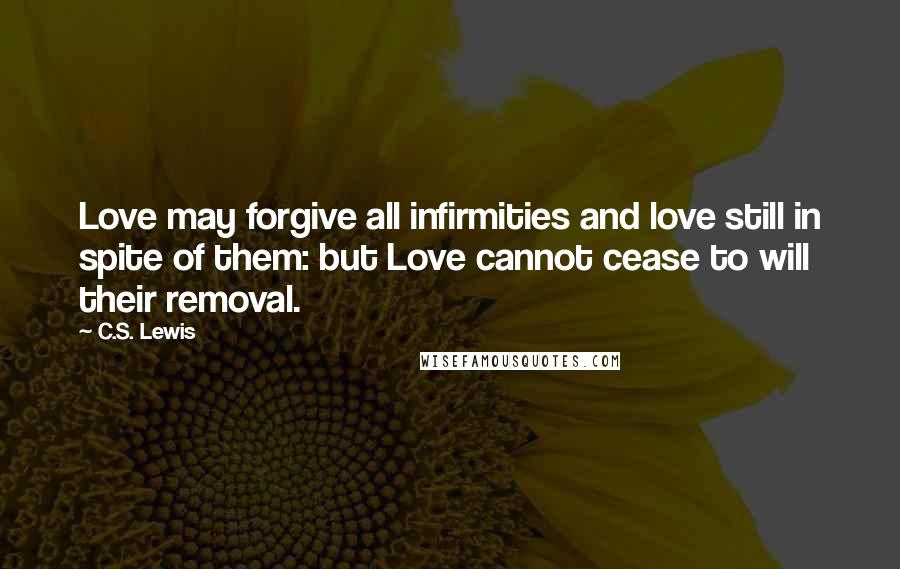 C.S. Lewis Quotes: Love may forgive all infirmities and love still in spite of them: but Love cannot cease to will their removal.