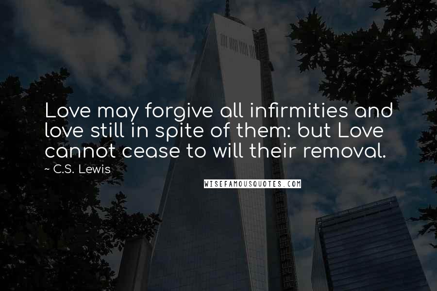 C.S. Lewis Quotes: Love may forgive all infirmities and love still in spite of them: but Love cannot cease to will their removal.