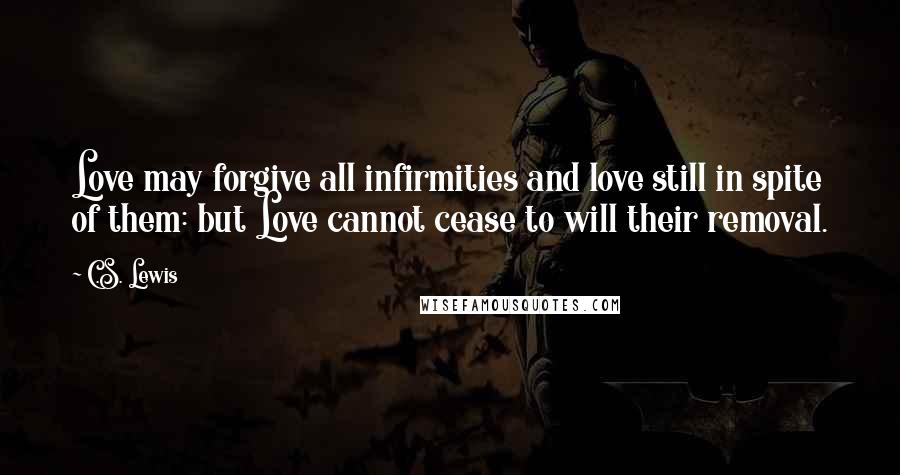 C.S. Lewis Quotes: Love may forgive all infirmities and love still in spite of them: but Love cannot cease to will their removal.