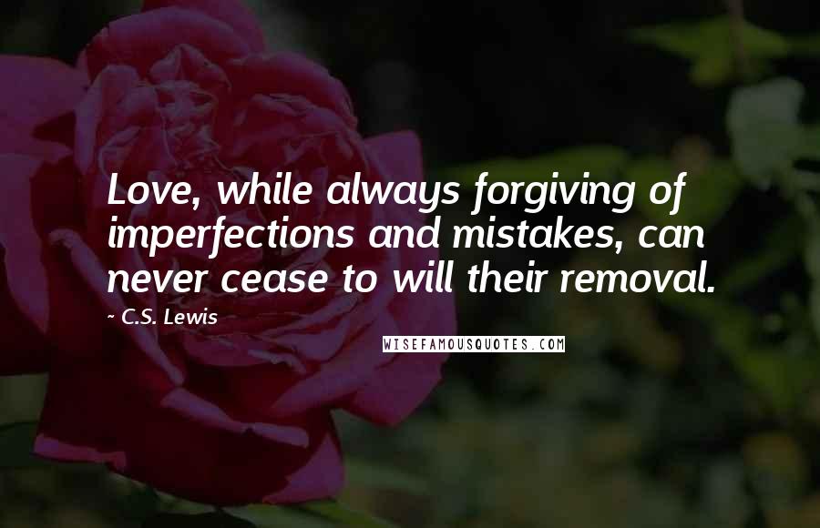 C.S. Lewis Quotes: Love, while always forgiving of imperfections and mistakes, can never cease to will their removal.