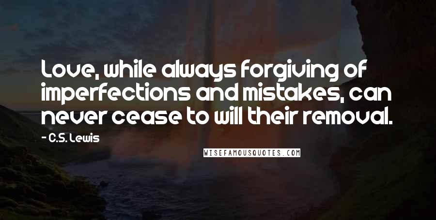 C.S. Lewis Quotes: Love, while always forgiving of imperfections and mistakes, can never cease to will their removal.
