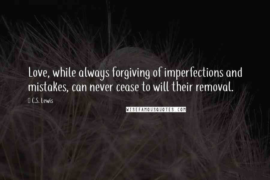 C.S. Lewis Quotes: Love, while always forgiving of imperfections and mistakes, can never cease to will their removal.