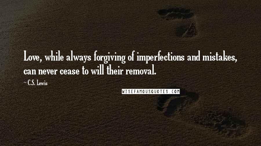 C.S. Lewis Quotes: Love, while always forgiving of imperfections and mistakes, can never cease to will their removal.