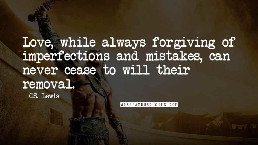 C.S. Lewis Quotes: Love, while always forgiving of imperfections and mistakes, can never cease to will their removal.