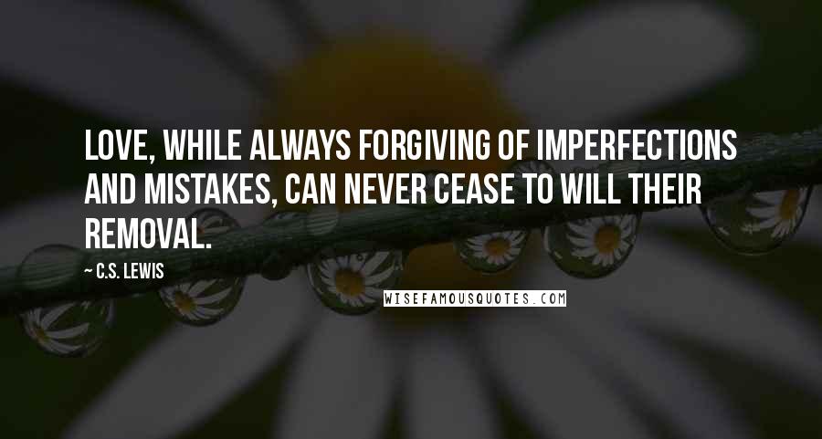 C.S. Lewis Quotes: Love, while always forgiving of imperfections and mistakes, can never cease to will their removal.