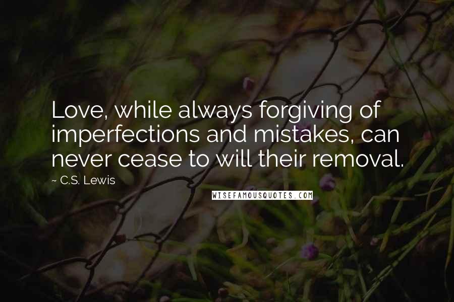 C.S. Lewis Quotes: Love, while always forgiving of imperfections and mistakes, can never cease to will their removal.