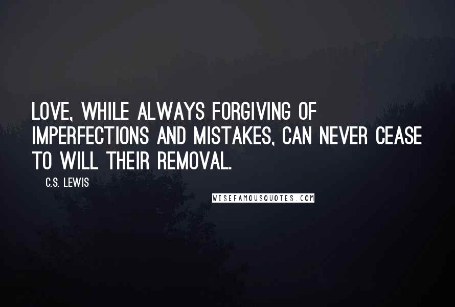 C.S. Lewis Quotes: Love, while always forgiving of imperfections and mistakes, can never cease to will their removal.