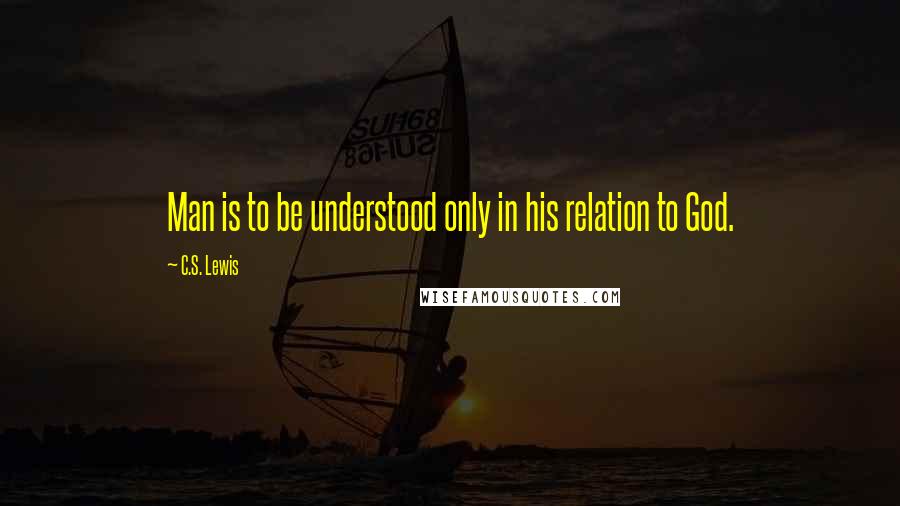 C.S. Lewis Quotes: Man is to be understood only in his relation to God.