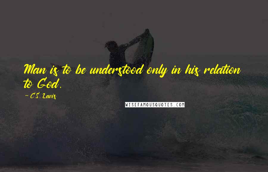 C.S. Lewis Quotes: Man is to be understood only in his relation to God.