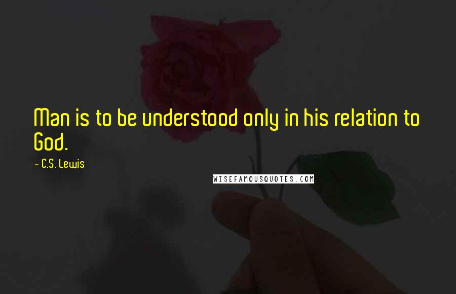 C.S. Lewis Quotes: Man is to be understood only in his relation to God.