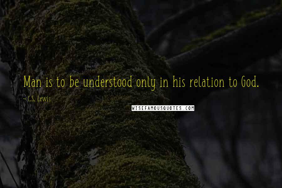 C.S. Lewis Quotes: Man is to be understood only in his relation to God.