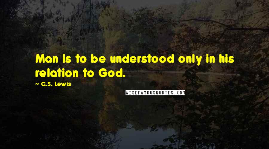 C.S. Lewis Quotes: Man is to be understood only in his relation to God.