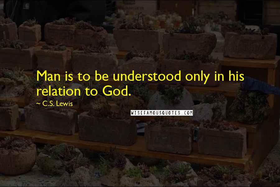C.S. Lewis Quotes: Man is to be understood only in his relation to God.