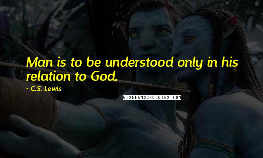 C.S. Lewis Quotes: Man is to be understood only in his relation to God.