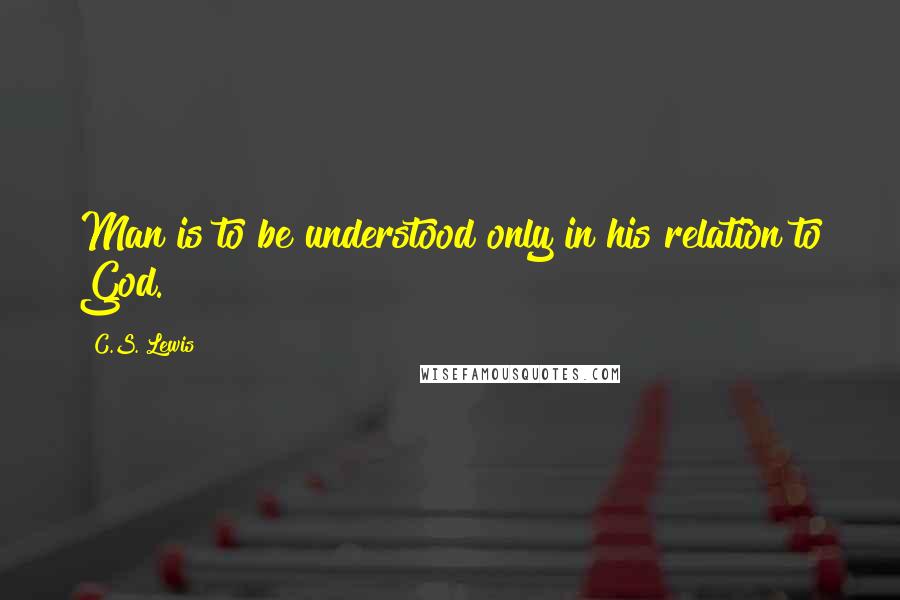 C.S. Lewis Quotes: Man is to be understood only in his relation to God.