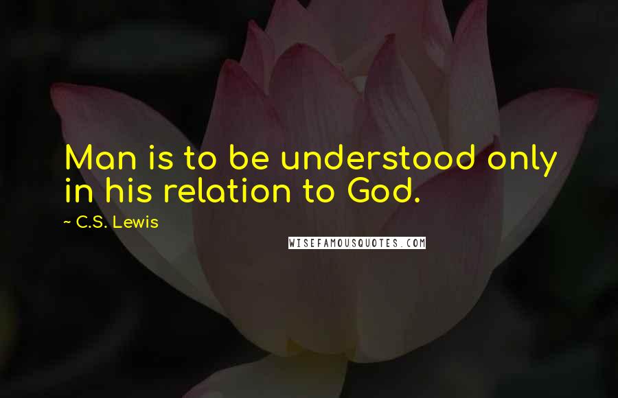 C.S. Lewis Quotes: Man is to be understood only in his relation to God.