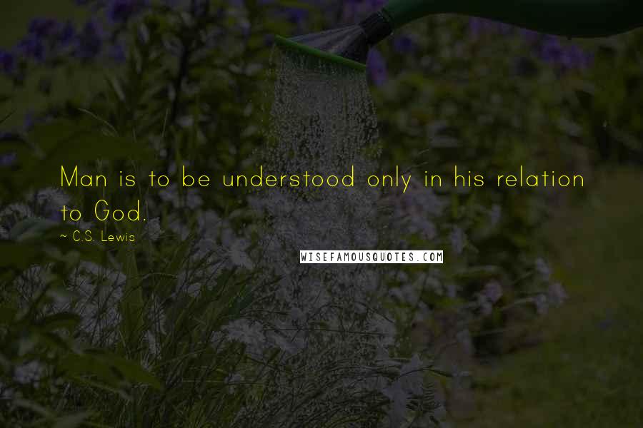 C.S. Lewis Quotes: Man is to be understood only in his relation to God.
