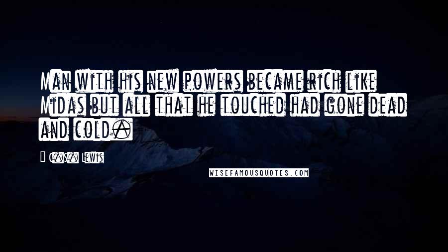 C.S. Lewis Quotes: Man with his new powers became rich like Midas but all that he touched had gone dead and cold.