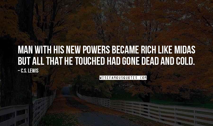 C.S. Lewis Quotes: Man with his new powers became rich like Midas but all that he touched had gone dead and cold.