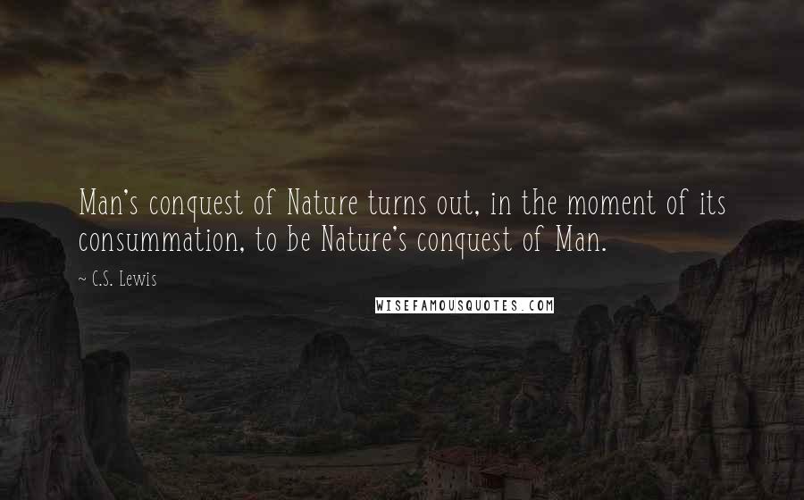 C.S. Lewis Quotes: Man's conquest of Nature turns out, in the moment of its consummation, to be Nature's conquest of Man.