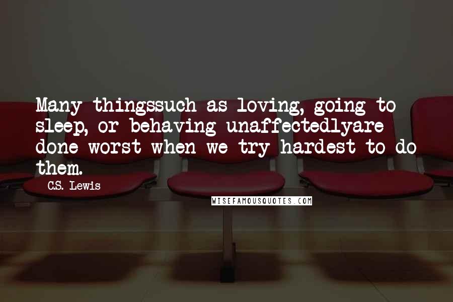 C.S. Lewis Quotes: Many thingssuch as loving, going to sleep, or behaving unaffectedlyare done worst when we try hardest to do them.