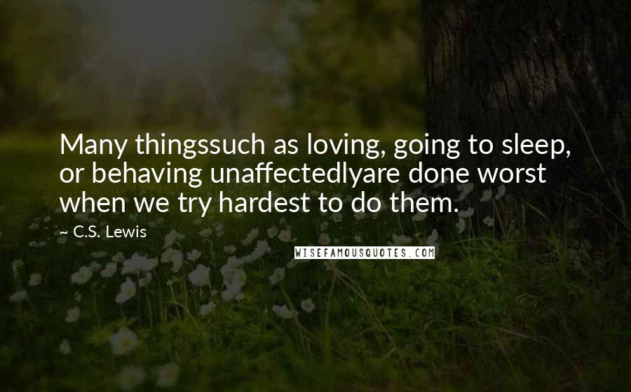 C.S. Lewis Quotes: Many thingssuch as loving, going to sleep, or behaving unaffectedlyare done worst when we try hardest to do them.