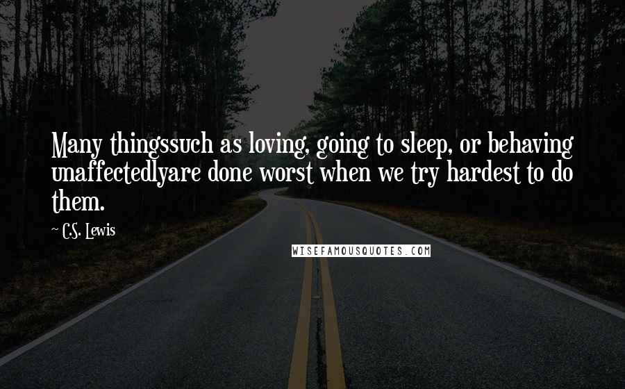 C.S. Lewis Quotes: Many thingssuch as loving, going to sleep, or behaving unaffectedlyare done worst when we try hardest to do them.