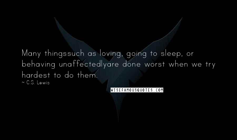 C.S. Lewis Quotes: Many thingssuch as loving, going to sleep, or behaving unaffectedlyare done worst when we try hardest to do them.