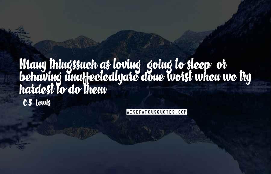 C.S. Lewis Quotes: Many thingssuch as loving, going to sleep, or behaving unaffectedlyare done worst when we try hardest to do them.