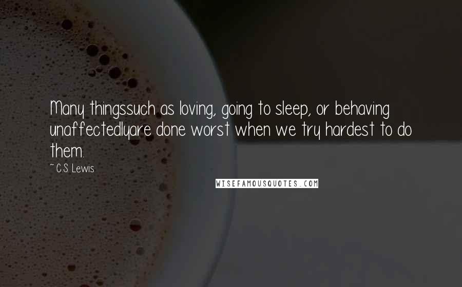 C.S. Lewis Quotes: Many thingssuch as loving, going to sleep, or behaving unaffectedlyare done worst when we try hardest to do them.