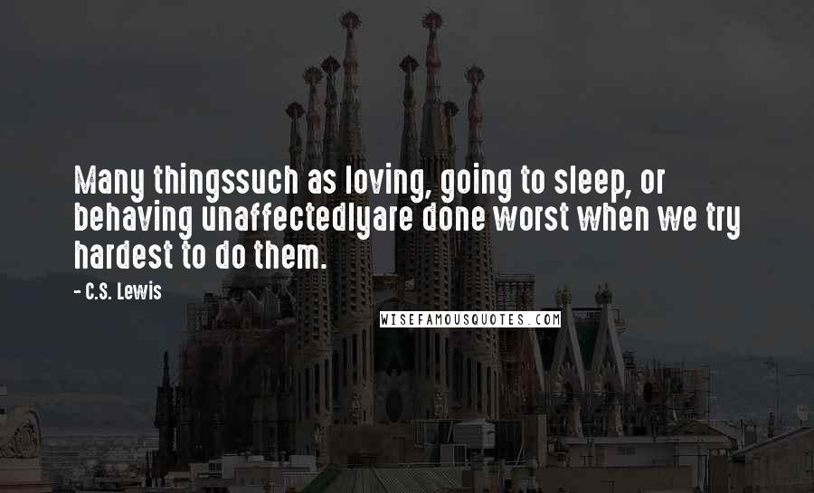 C.S. Lewis Quotes: Many thingssuch as loving, going to sleep, or behaving unaffectedlyare done worst when we try hardest to do them.