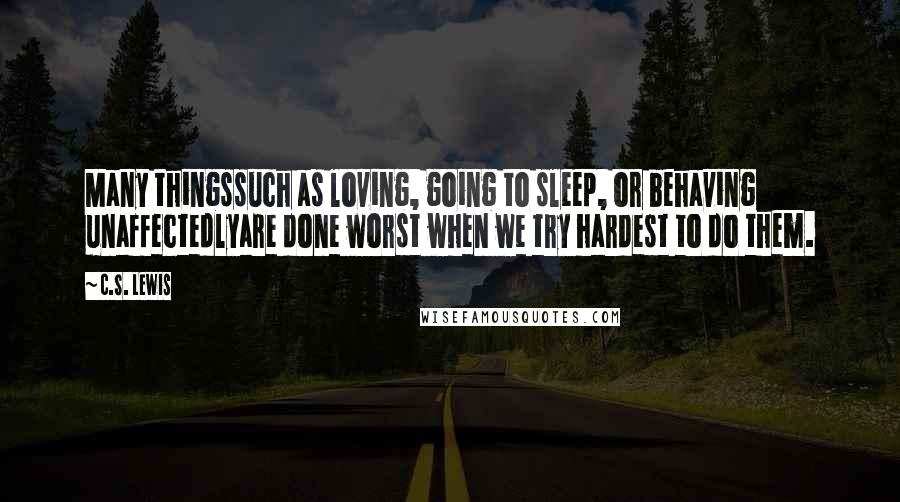 C.S. Lewis Quotes: Many thingssuch as loving, going to sleep, or behaving unaffectedlyare done worst when we try hardest to do them.