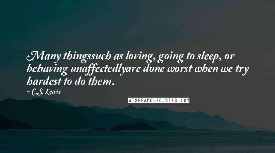 C.S. Lewis Quotes: Many thingssuch as loving, going to sleep, or behaving unaffectedlyare done worst when we try hardest to do them.