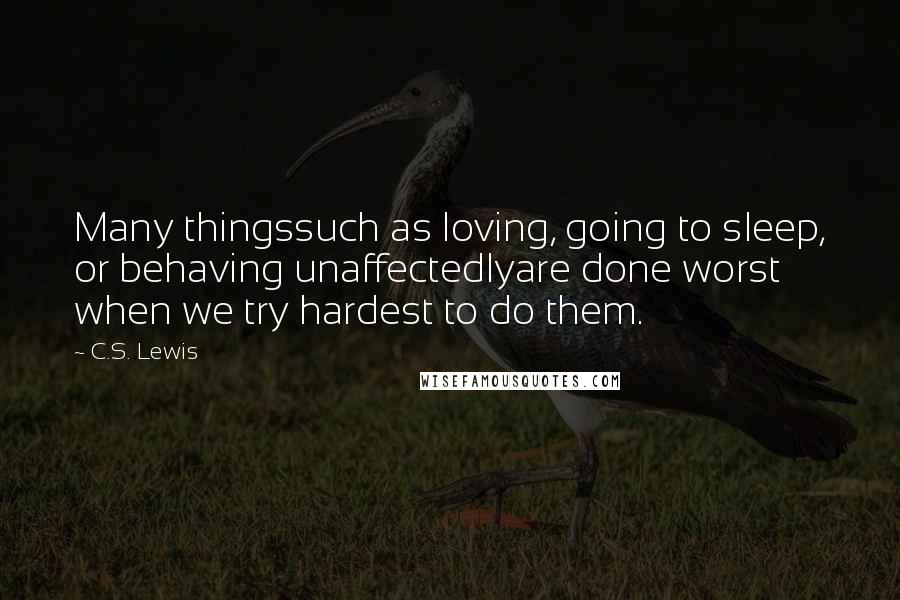 C.S. Lewis Quotes: Many thingssuch as loving, going to sleep, or behaving unaffectedlyare done worst when we try hardest to do them.