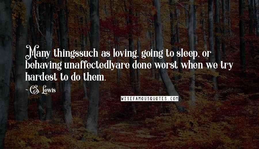 C.S. Lewis Quotes: Many thingssuch as loving, going to sleep, or behaving unaffectedlyare done worst when we try hardest to do them.