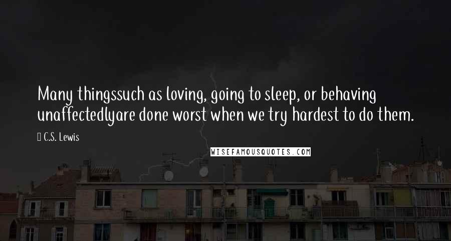 C.S. Lewis Quotes: Many thingssuch as loving, going to sleep, or behaving unaffectedlyare done worst when we try hardest to do them.