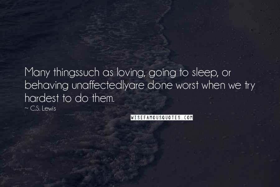 C.S. Lewis Quotes: Many thingssuch as loving, going to sleep, or behaving unaffectedlyare done worst when we try hardest to do them.