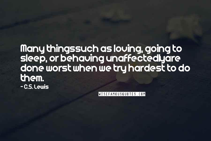 C.S. Lewis Quotes: Many thingssuch as loving, going to sleep, or behaving unaffectedlyare done worst when we try hardest to do them.