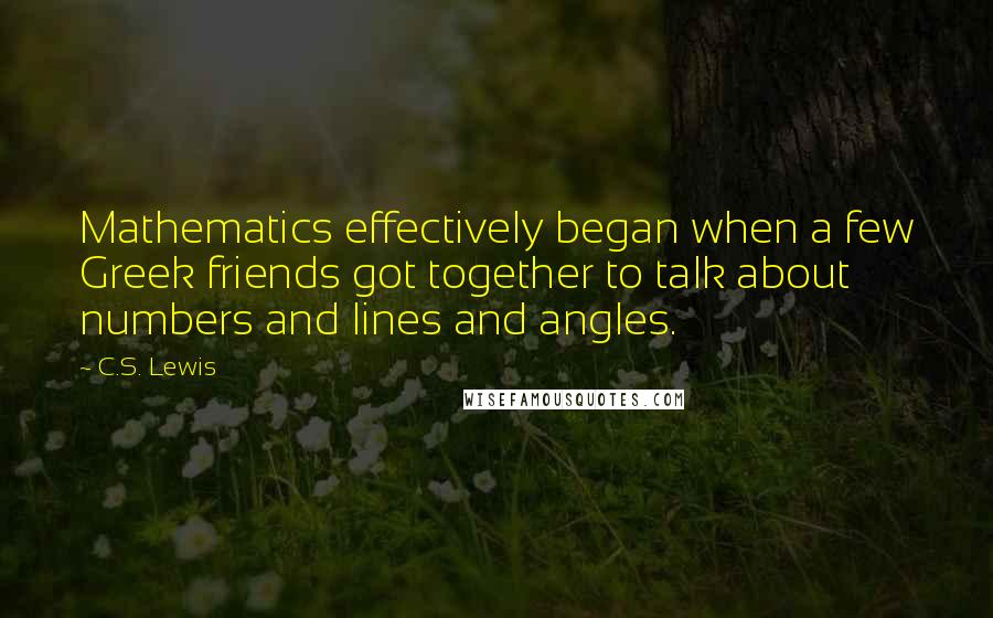 C.S. Lewis Quotes: Mathematics effectively began when a few Greek friends got together to talk about numbers and lines and angles.