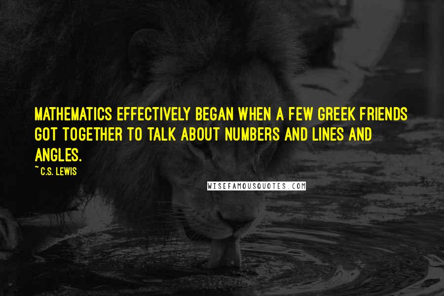 C.S. Lewis Quotes: Mathematics effectively began when a few Greek friends got together to talk about numbers and lines and angles.
