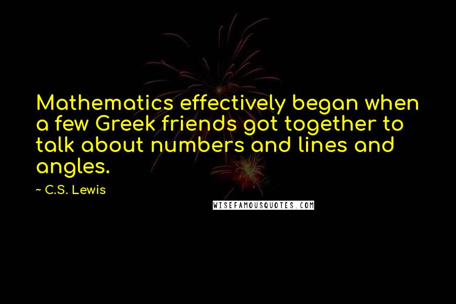 C.S. Lewis Quotes: Mathematics effectively began when a few Greek friends got together to talk about numbers and lines and angles.