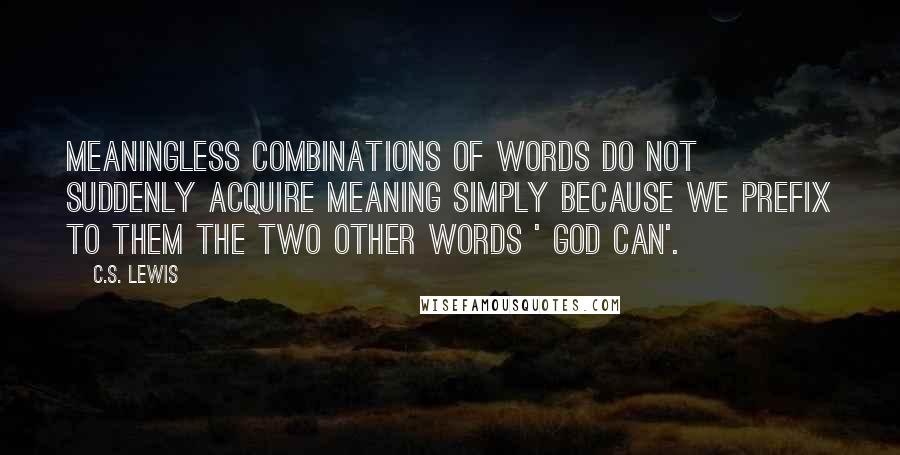 C.S. Lewis Quotes: Meaningless combinations of words do not suddenly acquire meaning simply because we prefix to them the two other words ' God can'.