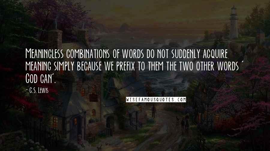 C.S. Lewis Quotes: Meaningless combinations of words do not suddenly acquire meaning simply because we prefix to them the two other words ' God can'.