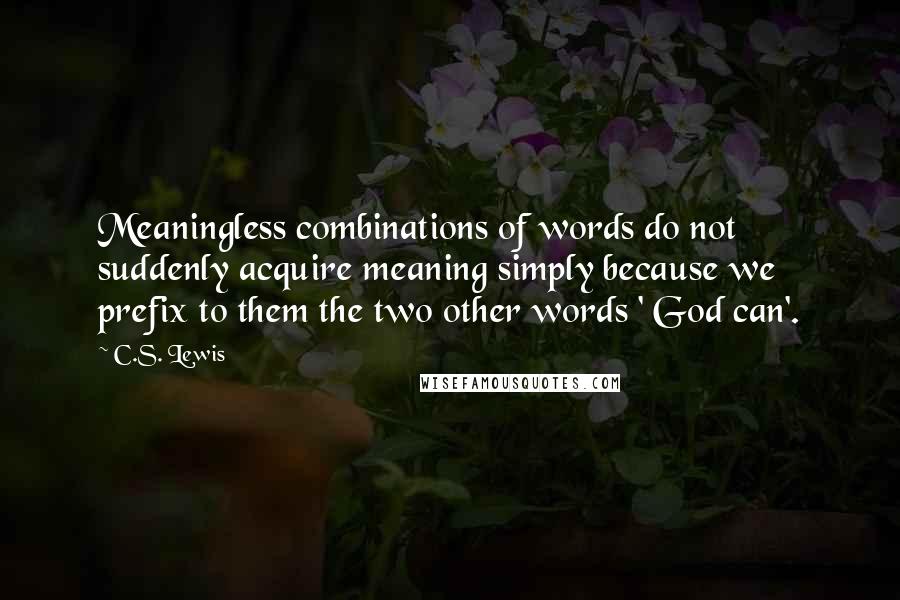 C.S. Lewis Quotes: Meaningless combinations of words do not suddenly acquire meaning simply because we prefix to them the two other words ' God can'.