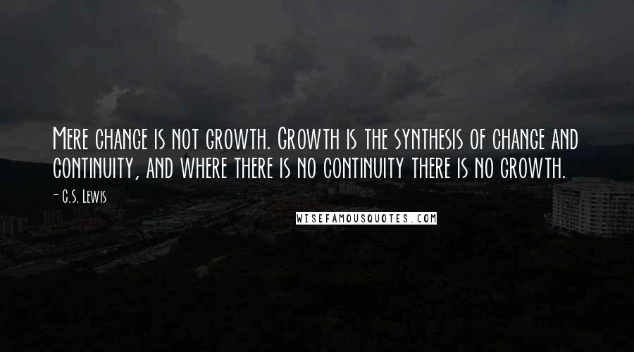 C.S. Lewis Quotes: Mere change is not growth. Growth is the synthesis of change and continuity, and where there is no continuity there is no growth.