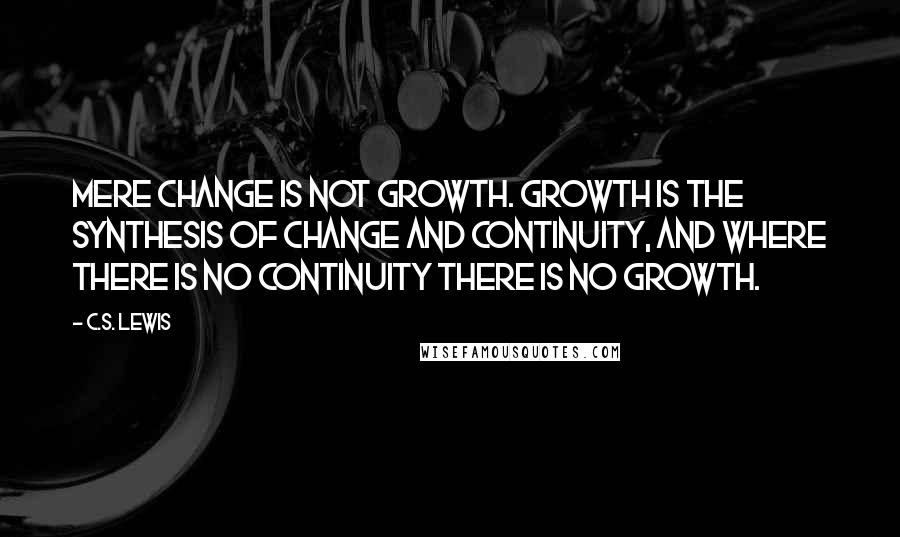 C.S. Lewis Quotes: Mere change is not growth. Growth is the synthesis of change and continuity, and where there is no continuity there is no growth.