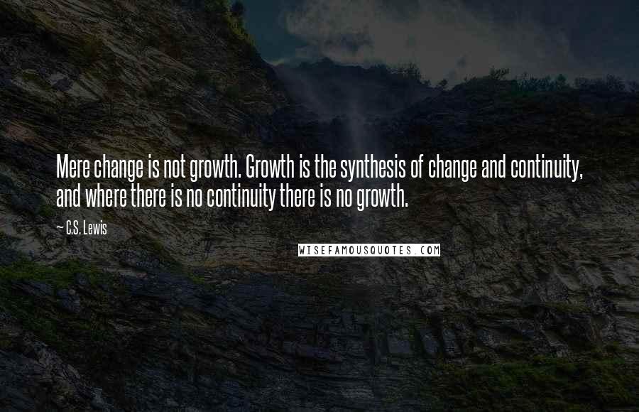 C.S. Lewis Quotes: Mere change is not growth. Growth is the synthesis of change and continuity, and where there is no continuity there is no growth.