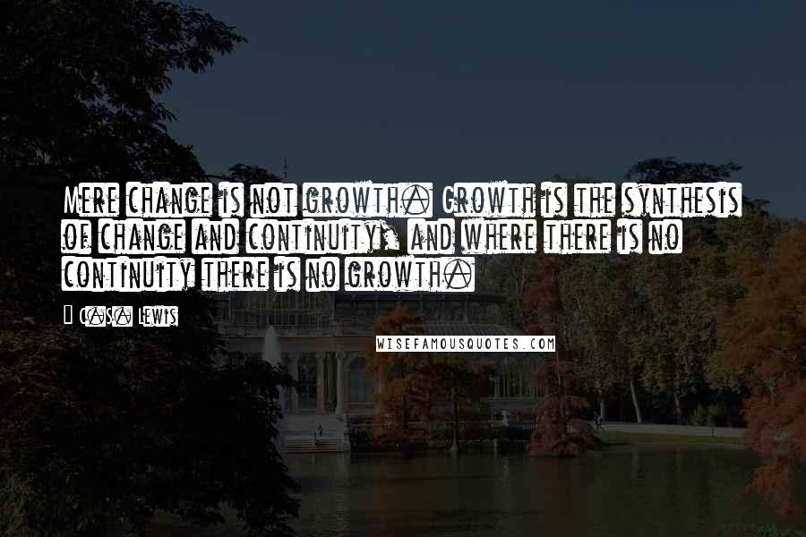 C.S. Lewis Quotes: Mere change is not growth. Growth is the synthesis of change and continuity, and where there is no continuity there is no growth.