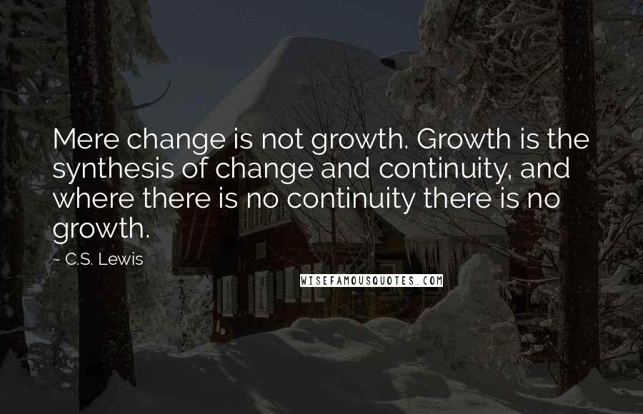 C.S. Lewis Quotes: Mere change is not growth. Growth is the synthesis of change and continuity, and where there is no continuity there is no growth.