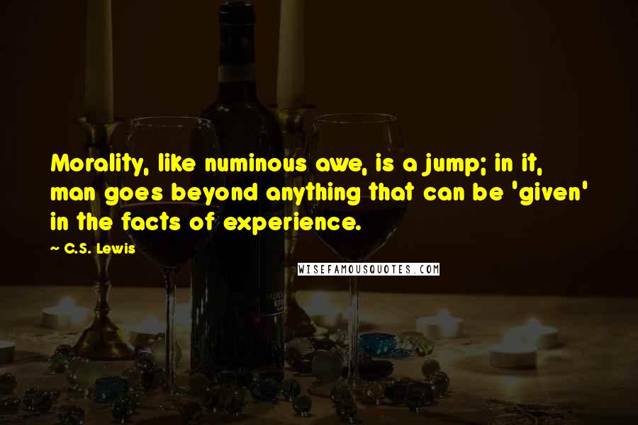 C.S. Lewis Quotes: Morality, like numinous awe, is a jump; in it, man goes beyond anything that can be 'given' in the facts of experience.